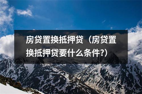 房贷置换抵押贷（房贷置换抵押贷要什么条件?）