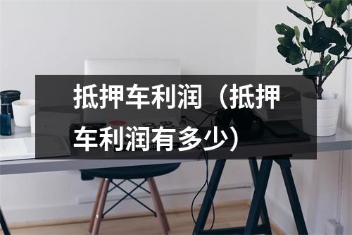 抵押车利润（抵押车利润有多少）