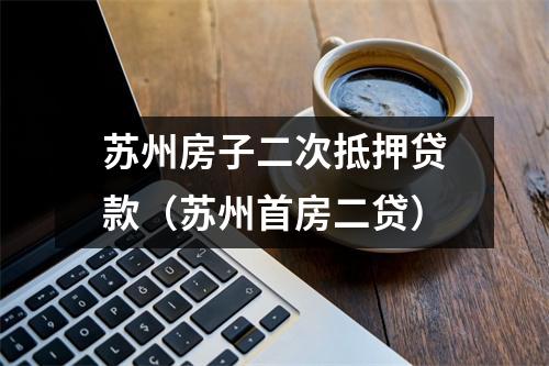 苏州房子二次抵押贷款（苏州首房二贷）