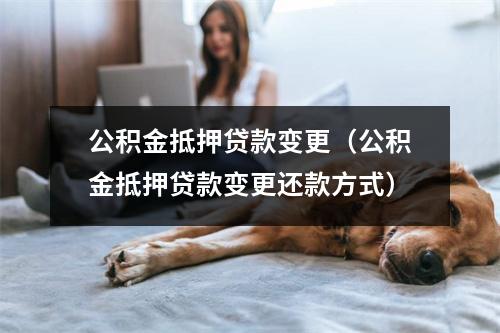 公积金抵押贷款变更（公积金抵押贷款变更还款方式）
