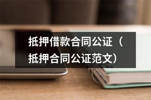 抵押借款合同公证（抵押合同公证范文）