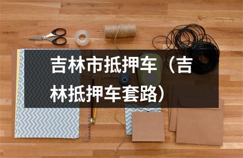 吉林市抵押车（吉林抵押车套路）