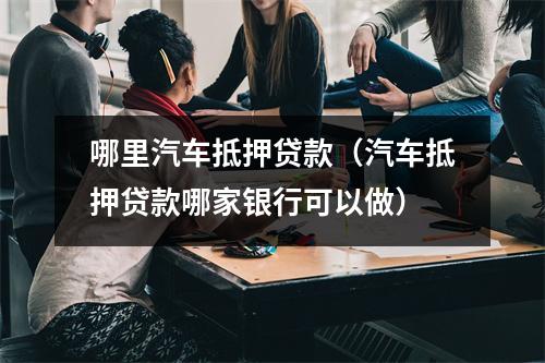 哪里汽车抵押贷款（汽车抵押贷款哪家银行可以做）