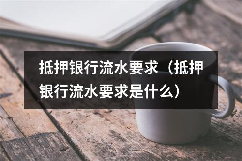 抵押银行流水要求（抵押银行流水要求是什么）