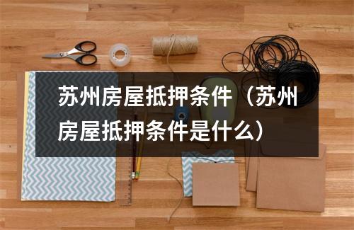 苏州房屋抵押条件（苏州房屋抵押条件是什么）