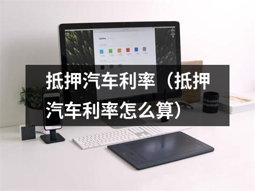 抵押汽车利率（抵押汽车利率怎么算）