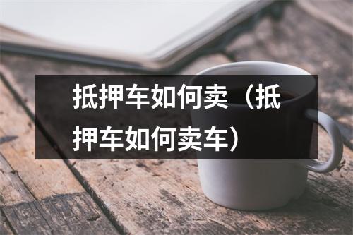 抵押车如何卖（抵押车如何卖车）