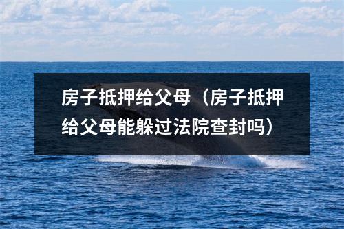 房子抵押给父母（房子抵押给父母能躲过法院查封吗）