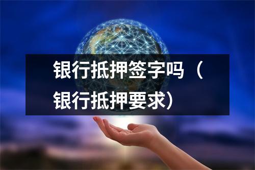 银行抵押签字吗（银行抵押要求）