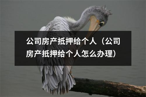 公司房产抵押给个人（公司房产抵押给个人怎么办理）