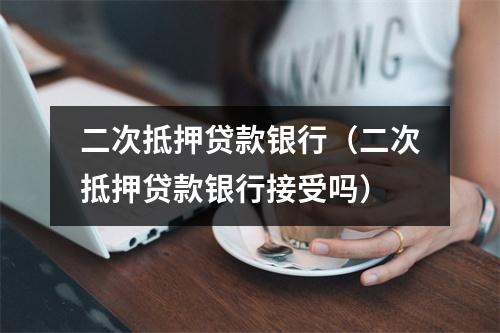 二次抵押贷款银行（二次抵押贷款银行接受吗）