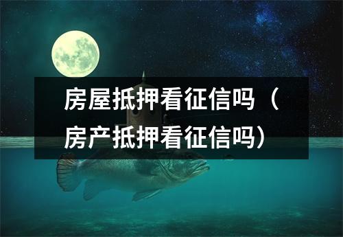 房屋抵押看征信吗（房产抵押看征信吗）
