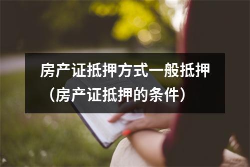 房产证抵押方式一般抵押（房产证抵押的条件）