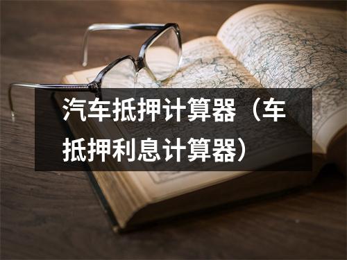 汽车抵押计算器（车抵押利息计算器）