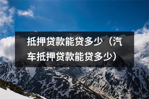 抵押贷款能贷多少（汽车抵押贷款能贷多少）