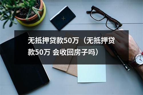 无抵押贷款50万（无抵押贷款50万 会收回房子吗）