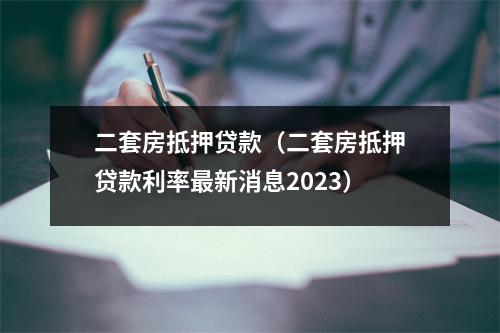 二套房抵押贷款（二套房抵押贷款利率最新消息2023）