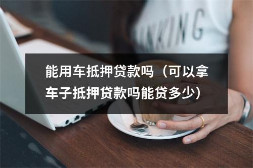 能用车抵押贷款吗（可以拿车子抵押贷款吗能贷多少）