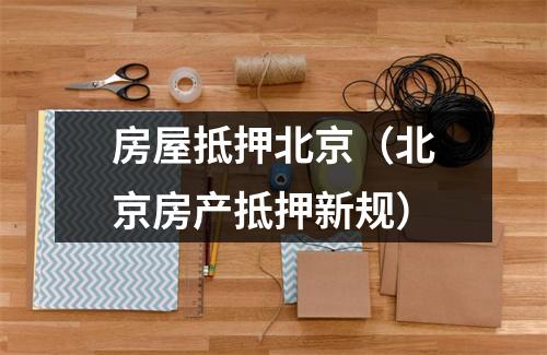 房屋抵押北京（北京房产抵押新规）