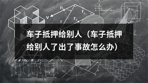 车子抵押给别人（车子抵押给别人了出了事故怎么办）