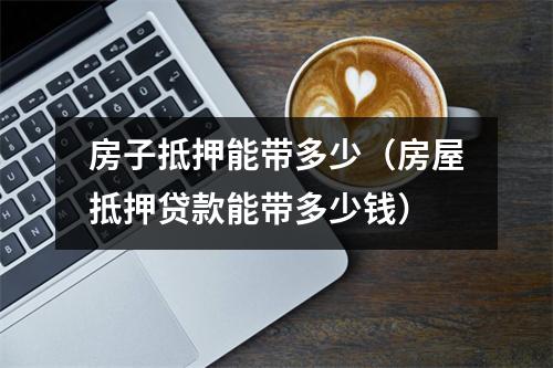 房子抵押能带多少（房屋抵押贷款能带多少钱）