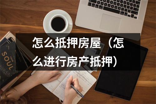 怎么抵押房屋（怎么进行房产抵押）