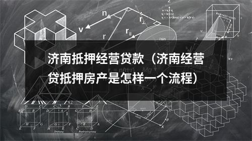 济南抵押经营贷款（济南经营贷抵押房产是怎样一个流程）