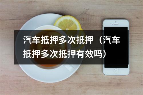 汽车抵押多次抵押（汽车抵押多次抵押有效吗）