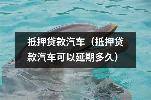 抵押贷款汽车（抵押贷款汽车可以延期多久）