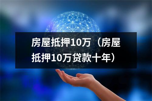 房屋抵押10万（房屋抵押10万贷款十年）