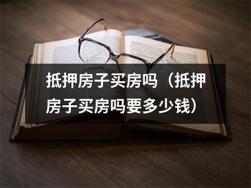 抵押房子买房吗（抵押房子买房吗要多少钱）