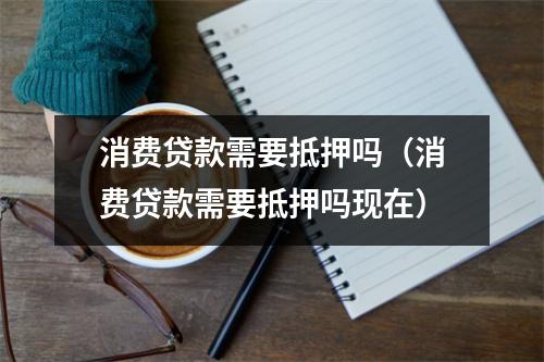 消费贷款需要抵押吗（消费贷款需要抵押吗现在）