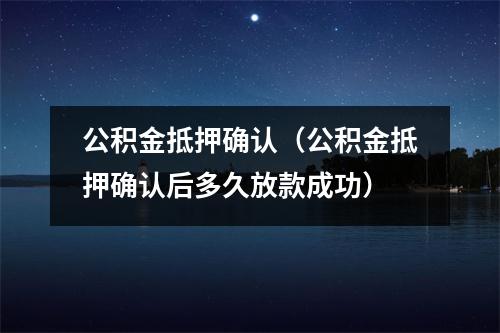 公积金抵押确认（公积金抵押确认后多久放款成功）