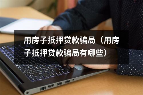 用房子抵押贷款骗局（用房子抵押贷款骗局有哪些）