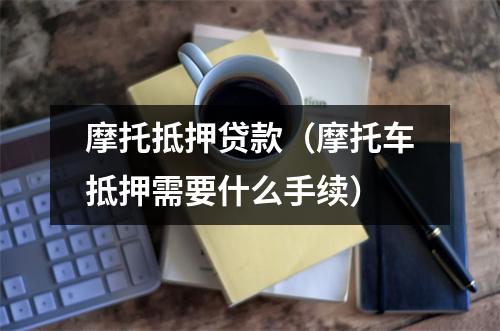 摩托抵押贷款（摩托车抵押需要什么手续）