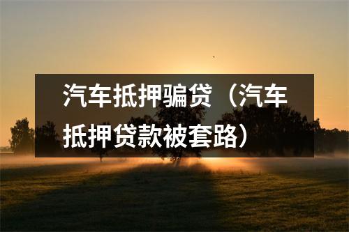 汽车抵押骗贷（汽车抵押贷款被套路）