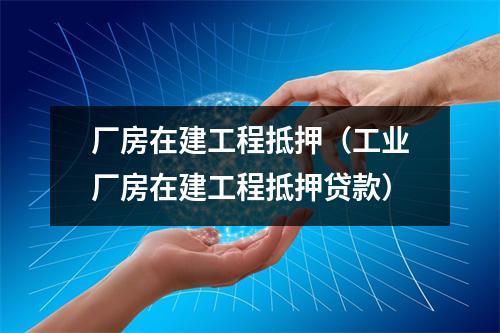 厂房在建工程抵押（工业厂房在建工程抵押贷款）