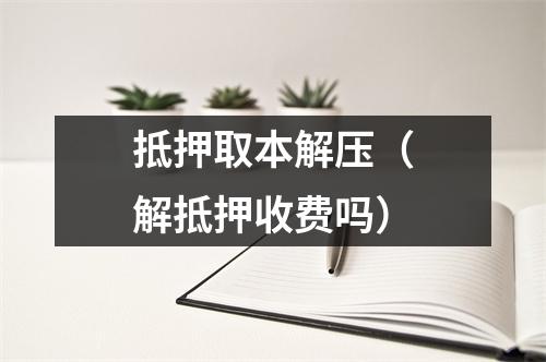 抵押取本解压（解抵押收费吗）