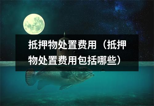 抵押物处置费用（抵押物处置费用包括哪些）