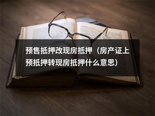 预售抵押改现房抵押（房产证上预抵押转现房抵押什么意思）