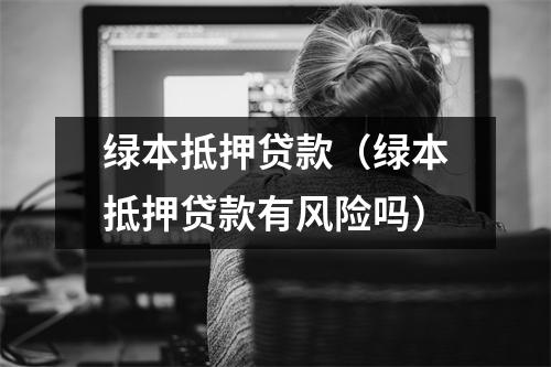 绿本抵押贷款（绿本抵押贷款有风险吗）