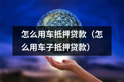 怎么用车抵押贷款（怎么用车子抵押贷款）