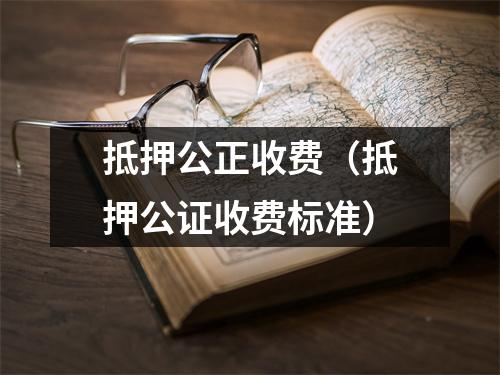 抵押公正收费（抵押公证收费标准）