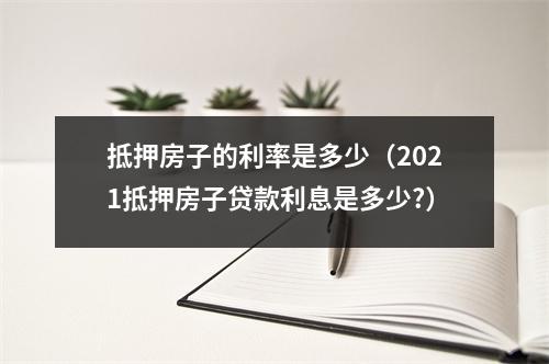 抵押房子的利率是多少（2021抵押房子贷款利息是多少?）