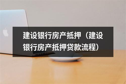 建设银行房产抵押（建设银行房产抵押贷款流程）