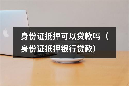 身份证抵押可以贷款吗（身份证抵押银行贷款）