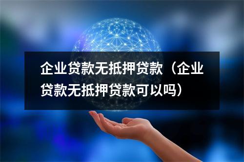 企业贷款无抵押贷款（企业贷款无抵押贷款可以吗）