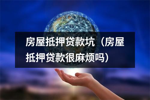 房屋抵押贷款坑（房屋抵押贷款很麻烦吗）