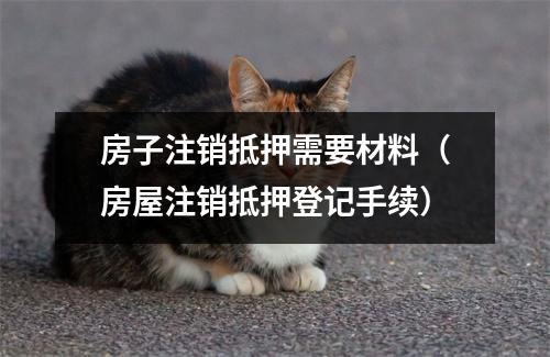 房子注销抵押需要材料（房屋注销抵押登记手续）