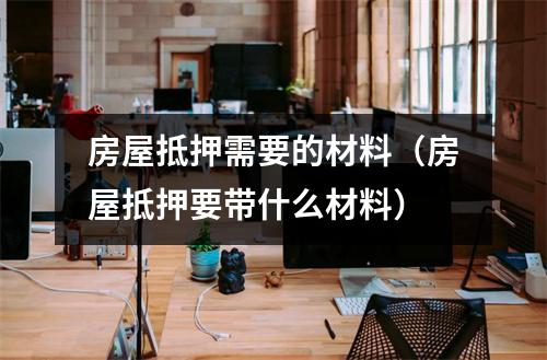 房屋抵押需要的材料（房屋抵押要带什么材料）